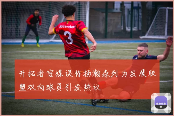 开拓者官媒误将杨瀚森列为发展联盟双向球员引发热议