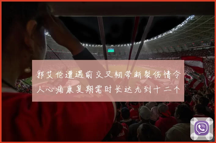 郭艾伦遭遇前交叉韧带断裂伤情令人心痛康复期需时长达九到十二个月