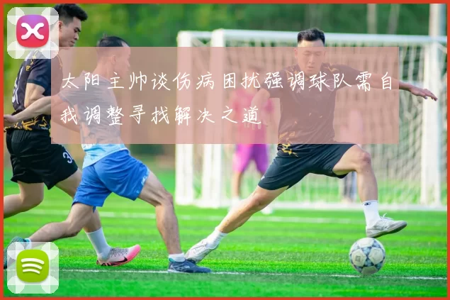 太阳主帅谈伤病困扰强调球队需自我调整寻找解决之道