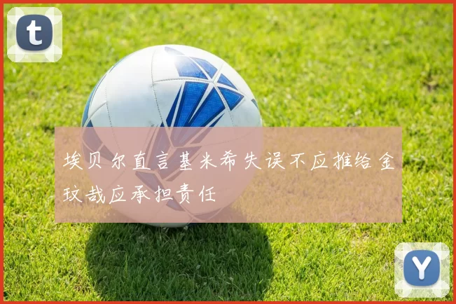 埃贝尔直言基米希失误不应推给金玟哉应承担责任