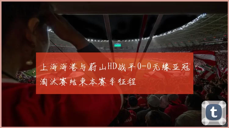 上海海港与蔚山HD战平0-0无缘亚冠淘汰赛结束本赛季征程