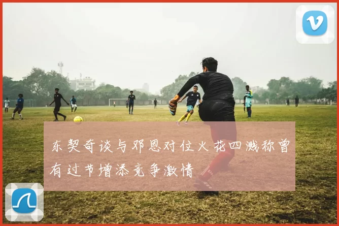东契奇谈与邓恩对位火花四溅称曾有过节增添竞争激情
