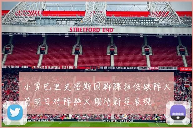 小贾巴里史密斯因脚踝扭伤缺阵火箭明日对阵热火期待新星表现