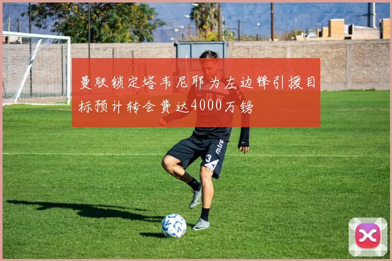 曼联锁定塔韦尼耶为左边锋引援目标预计转会费达4000万镑