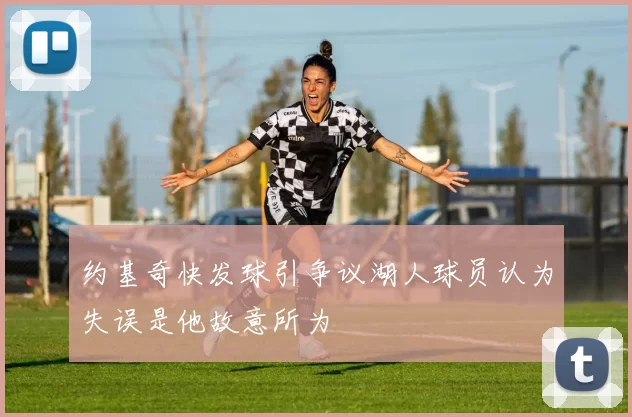 约基奇快发球引争议湖人球员认为失误是他故意所为