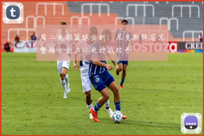 周二竞彩篮球分析：尼克斯阵容完整骑士全力以赴迎战对手