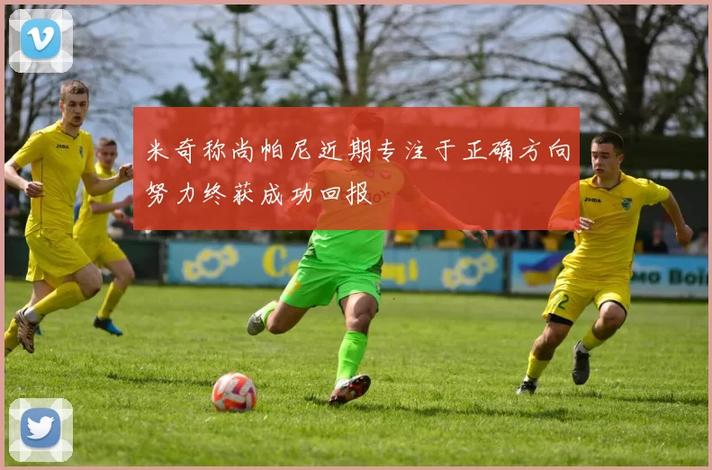 米奇称尚帕尼近期专注于正确方向努力终获成功回报