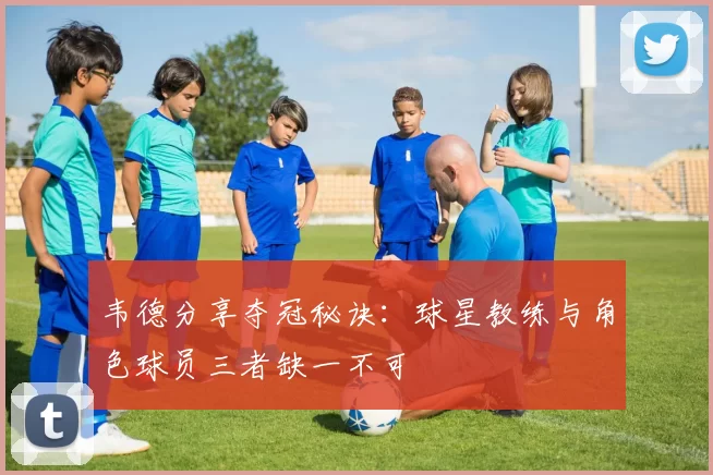 韦德分享夺冠秘诀：球星教练与角色球员三者缺一不可