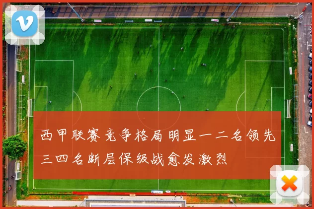 西甲联赛竞争格局明显一二名领先三四名断层保级战愈发激烈