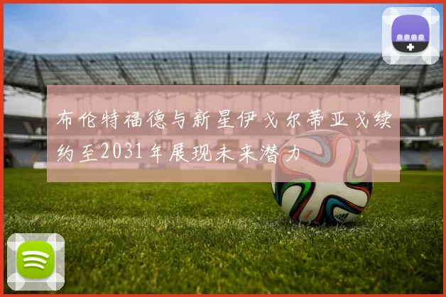 布伦特福德与新星伊戈尔蒂亚戈续约至2031年展现未来潜力