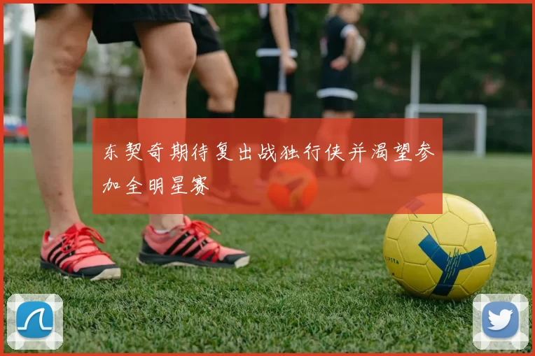 东契奇期待复出战独行侠并渴望参加全明星赛