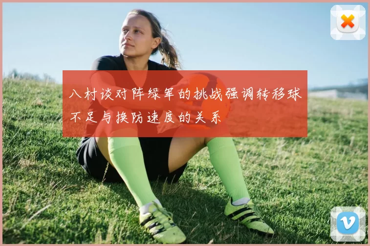 八村谈对阵绿军的挑战强调转移球不足与换防速度的关系
