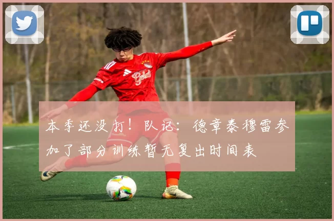 本季还没打！队记：德章泰穆雷参加了部分训练暂无复出时间表