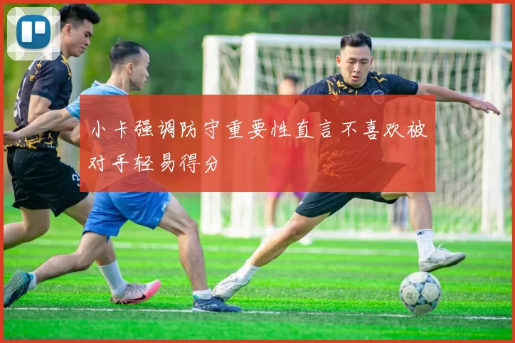 小卡强调防守重要性直言不喜欢被对手轻易得分