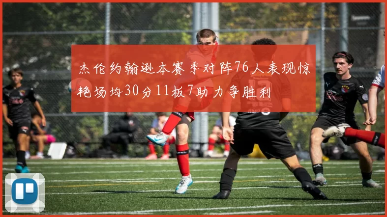 杰伦约翰逊本赛季对阵76人表现惊艳场均30分11板7助力争胜利