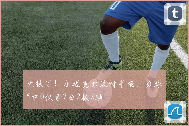 太铁了！小迈克尔波特半场三分球5中0仅拿7分2板2助