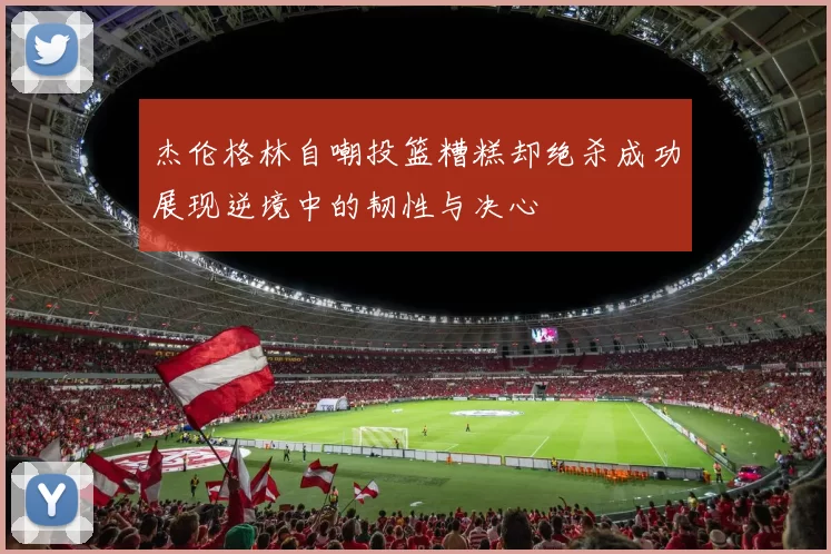 杰伦格林自嘲投篮糟糕却绝杀成功展现逆境中的韧性与决心