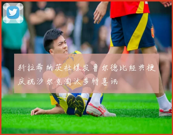 科拉希纳茨社媒发鲁尔德比经典梗庆祝沙尔克淘汰多特喜讯